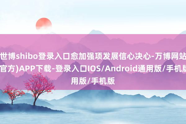 世博shibo登录入口愈加强项发展信心决心-万博网站(官方)APP下载-登录入口IOS/Android通用版/手机版
