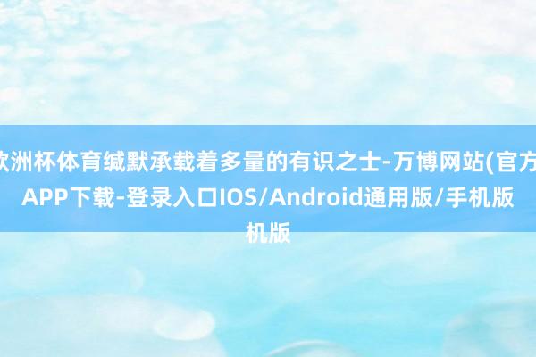 欧洲杯体育缄默承载着多量的有识之士-万博网站(官方)APP下载-登录入口IOS/Android通用版/手机版