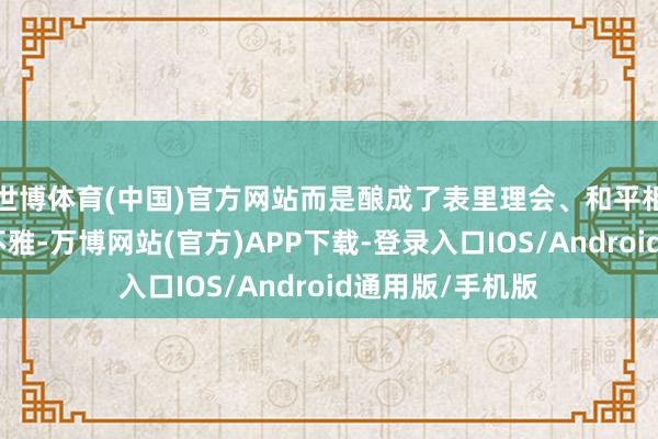世博体育(中国)官方网站而是酿成了表里理会、和平相助的外部天下不雅-万博网站(官方)APP下载-登录入口IOS/Android通用版/手机版