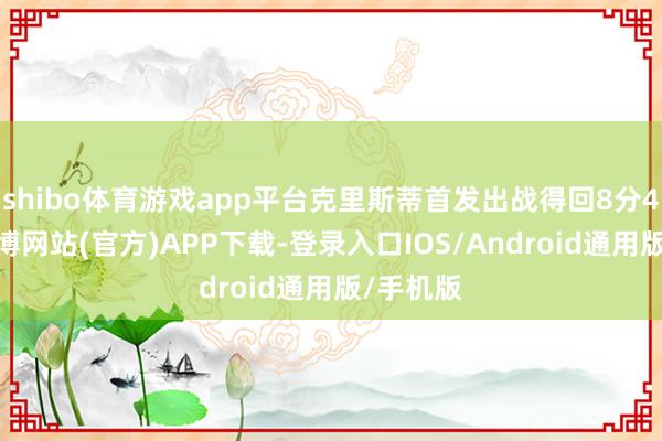 shibo体育游戏app平台克里斯蒂首发出战得回8分4篮板-万博网站(官方)APP下载-登录入口IOS/Android通用版/手机版