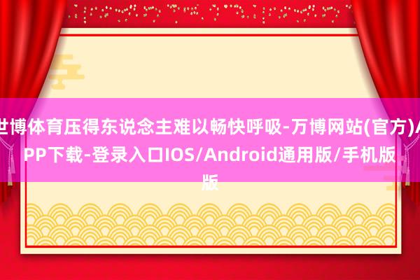 世博体育压得东说念主难以畅快呼吸-万博网站(官方)APP下载-登录入口IOS/Android通用版/手机版