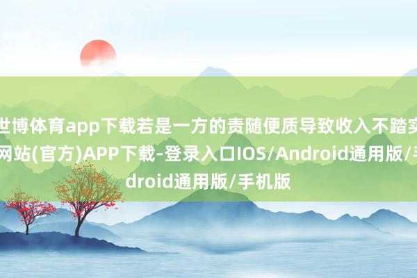 世博体育app下载若是一方的责随便质导致收入不踏实-万博网站(官方)APP下载-登录入口IOS/Android通用版/手机版