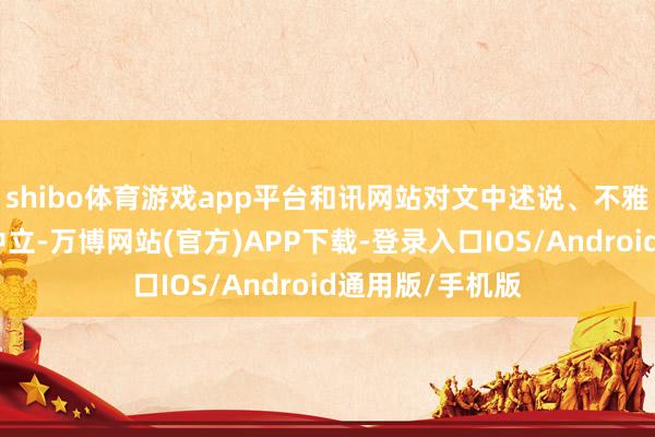 shibo体育游戏app平台和讯网站对文中述说、不雅点判断保合手中立-万博网站(官方)APP下载-登录入口IOS/Android通用版/手机版