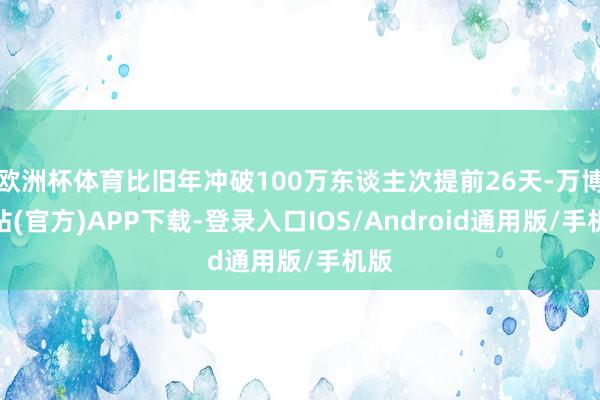 欧洲杯体育比旧年冲破100万东谈主次提前26天-万博网站(官方)APP下载-登录入口IOS/Android通用版/手机版