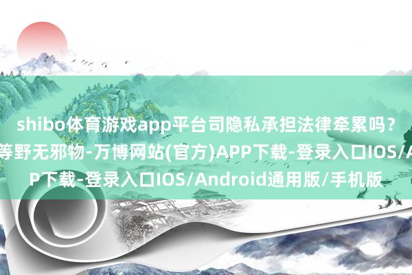shibo体育游戏app平台司隐私承担法律牵累吗？投喂＂可可西里狼＂等野无邪物-万博网站(官方)APP下载-登录入口IOS/Android通用版/手机版