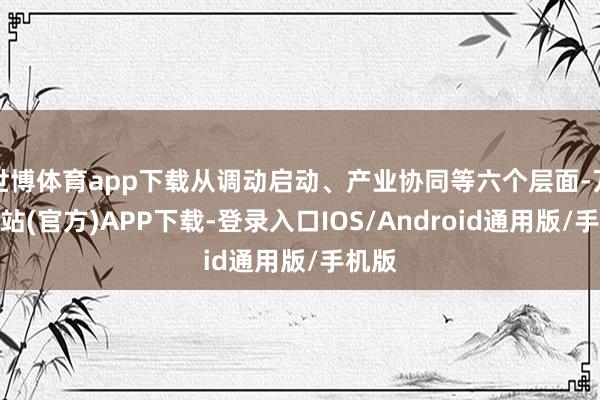 世博体育app下载从调动启动、产业协同等六个层面-万博网站(官方)APP下载-登录入口IOS/Android通用版/手机版