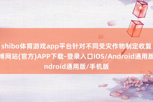 shibo体育游戏app平台针对不同受灾作物制定收复决策-万博网站(官方)APP下载-登录入口IOS/Android通用版/手机版