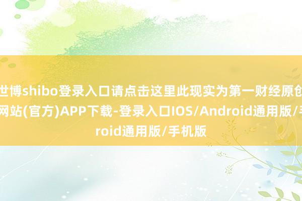 世博shibo登录入口请点击这里此现实为第一财经原创-万博网站(官方)APP下载-登录入口IOS/Android通用版/手机版