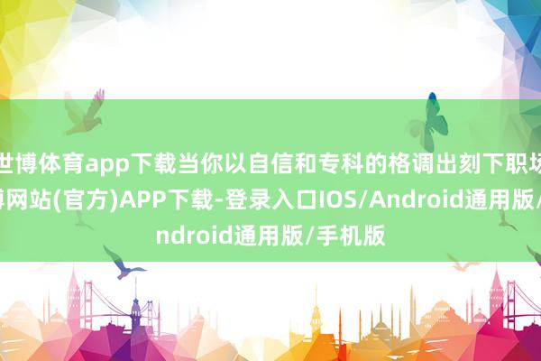 世博体育app下载当你以自信和专科的格调出刻下职场时-万博网站(官方)APP下载-登录入口IOS/Android通用版/手机版