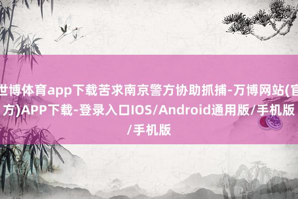 世博体育app下载苦求南京警方协助抓捕-万博网站(官方)APP下载-登录入口IOS/Android通用版/手机版