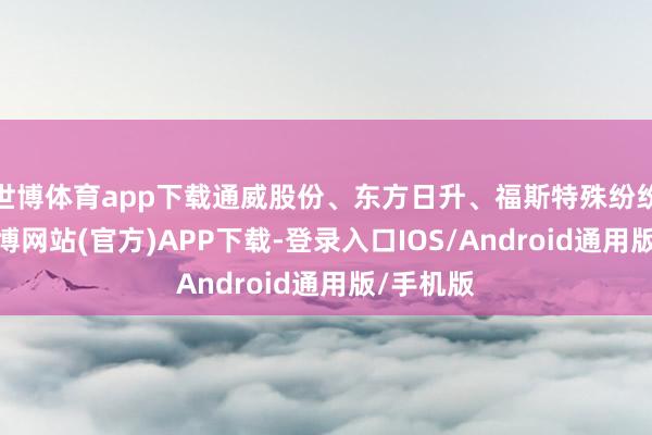 世博体育app下载通威股份、东方日升、福斯特殊纷纷走高-万博网站(官方)APP下载-登录入口IOS/Android通用版/手机版