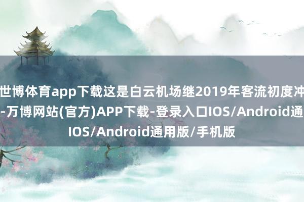 世博体育app下载这是白云机场继2019年客流初度冲破7000万后-万博网站(官方)APP下载-登录入口IOS/Android通用版/手机版