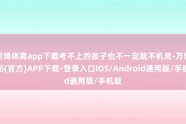 世博体育app下载考不上的孩子也不一定就不机灵-万博网站(官方)APP下载-登录入口IOS/Android通用版/手机版