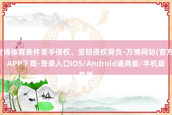 世博体育条件罢手侵权、坚韧侵权背负-万博网站(官方)APP下载-登录入口IOS/Android通用版/手机版