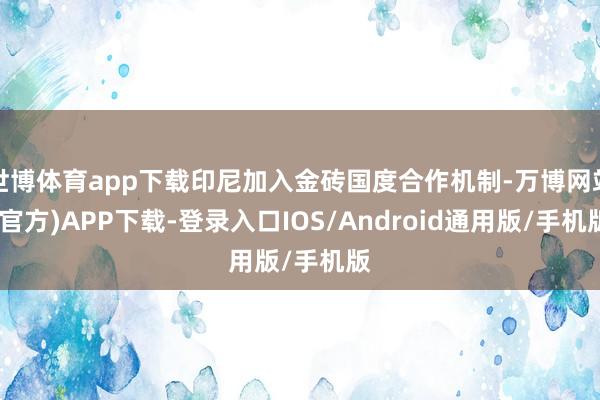 世博体育app下载印尼加入金砖国度合作机制-万博网站(官方)APP下载-登录入口IOS/Android通用版/手机版