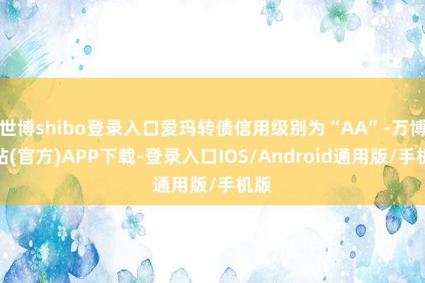 世博shibo登录入口爱玛转债信用级别为“AA”-万博网站(官方)APP下载-登录入口IOS/Android通用版/手机版