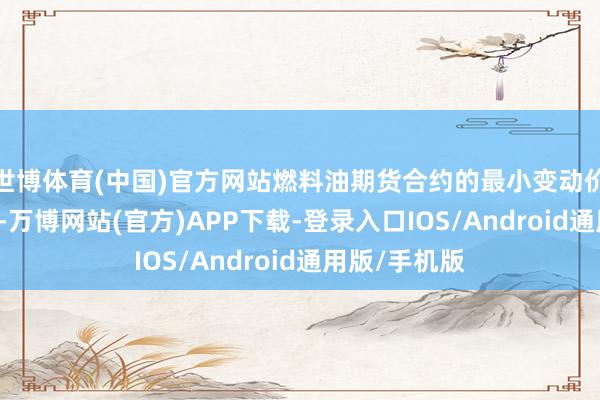 世博体育(中国)官方网站燃料油期货合约的最小变动价位为1元/吨-万博网站(官方)APP下载-登录入口IOS/Android通用版/手机版
