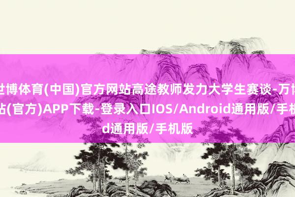 世博体育(中国)官方网站高途教师发力大学生赛谈-万博网站(官方)APP下载-登录入口IOS/Android通用版/手机版