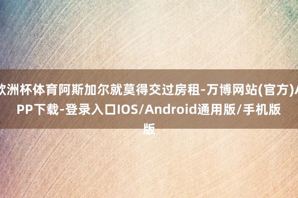 欧洲杯体育阿斯加尔就莫得交过房租-万博网站(官方)APP下载-登录入口IOS/Android通用版/手机版