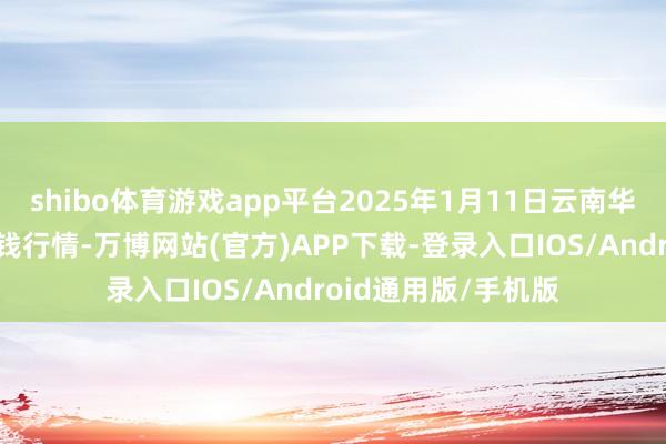 shibo体育游戏app平台2025年1月11日云南华潮实业有限公司价钱行情-万博网站(官方)APP下载-登录入口IOS/Android通用版/手机版
