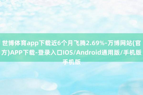 世博体育app下载近6个月飞腾2.69%-万博网站(官方)APP下载-登录入口IOS/Android通用版/手机版