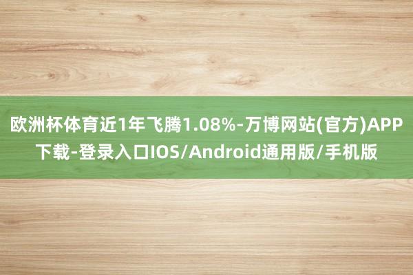欧洲杯体育近1年飞腾1.08%-万博网站(官方)APP下载-登录入口IOS/Android通用版/手机版