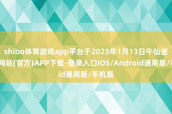 shibo体育游戏app平台于2025年1月13日午仙逝-万博网站(官方)APP下载-登录入口IOS/Android通用版/手机版