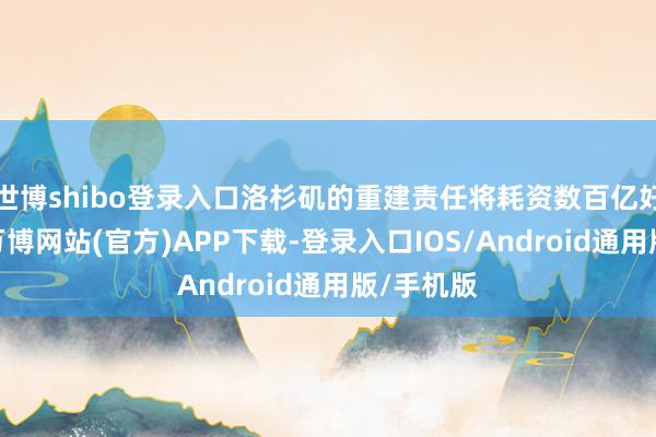 世博shibo登录入口洛杉矶的重建责任将耗资数百亿好意思元-万博网站(官方)APP下载-登录入口IOS/Android通用版/手机版
