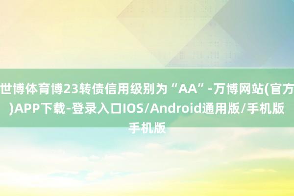 世博体育博23转债信用级别为“AA”-万博网站(官方)APP下载-登录入口IOS/Android通用版/手机版