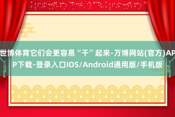 世博体育它们会更容易“干”起来-万博网站(官方)APP下载-登录入口IOS/Android通用版/手机版