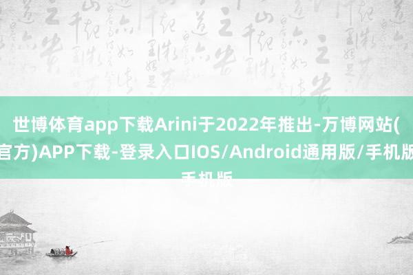 世博体育app下载Arini于2022年推出-万博网站(官方)APP下载-登录入口IOS/Android通用版/手机版