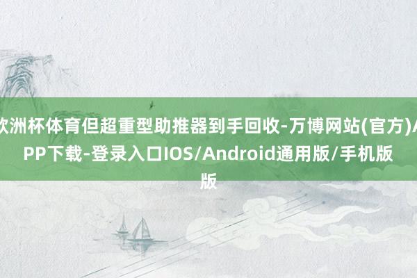 欧洲杯体育但超重型助推器到手回收-万博网站(官方)APP下载-登录入口IOS/Android通用版/手机版