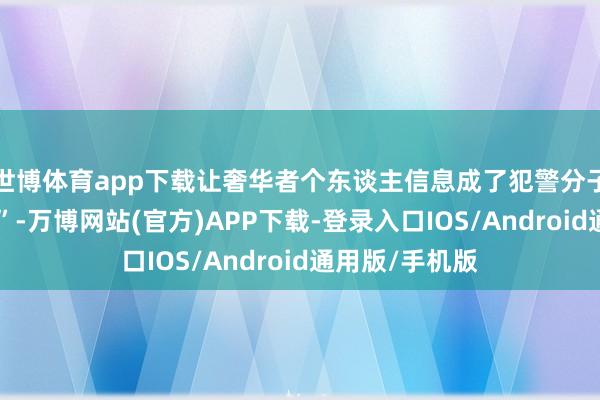 世博体育app下载让奢华者个东谈主信息成了犯警分子眼中的“富矿”-万博网站(官方)APP下载-登录入口IOS/Android通用版/手机版
