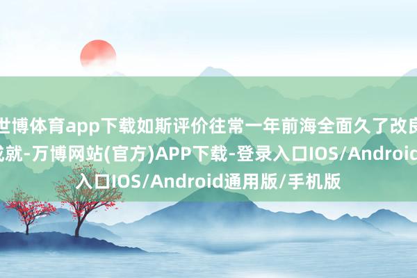 世博体育app下载如斯评价往常一年前海全面久了改良洞开所获得的成就-万博网站(官方)APP下载-登录入口IOS/Android通用版/手机版
