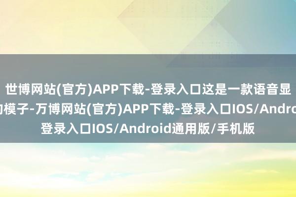 世博网站(官方)APP下载-登录入口这是一款语音显露和生成一体化的模子-万博网站(官方)APP下载-登录入口IOS/Android通用版/手机版