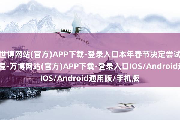 世博网站(官方)APP下载-登录入口本年春节决定尝试一场全新的旅程-万博网站(官方)APP下载-登录入口IOS/Android通用版/手机版