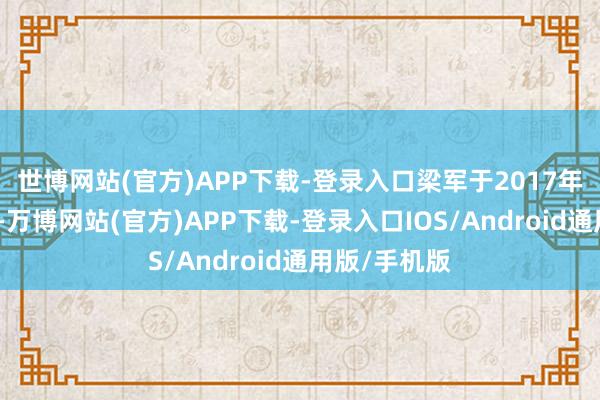 世博网站(官方)APP下载-登录入口梁军于2017年加入寒武纪-万博网站(官方)APP下载-登录入口IOS/Android通用版/手机版