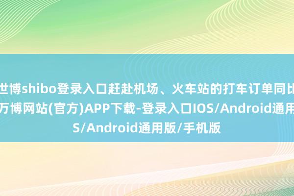 世博shibo登录入口赶赴机场、火车站的打车订单同比高涨16%-万博网站(官方)APP下载-登录入口IOS/Android通用版/手机版