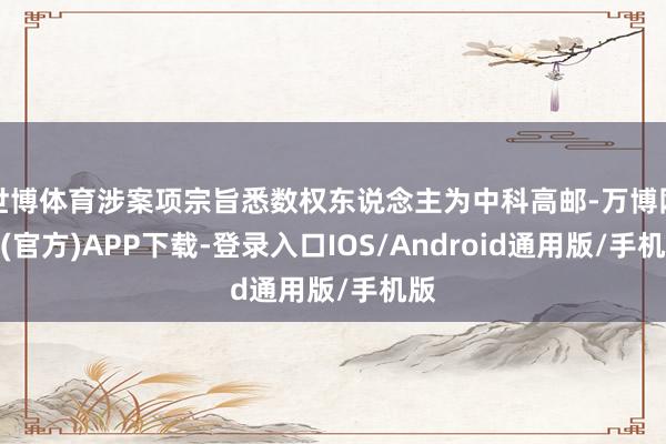 世博体育涉案项宗旨悉数权东说念主为中科高邮-万博网站(官方)APP下载-登录入口IOS/Android通用版/手机版