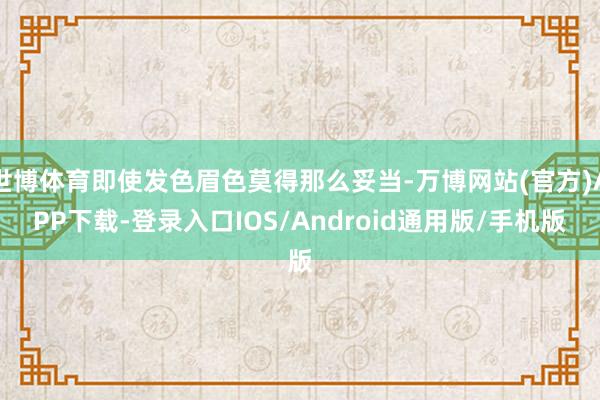 世博体育即使发色眉色莫得那么妥当-万博网站(官方)APP下载-登录入口IOS/Android通用版/手机版