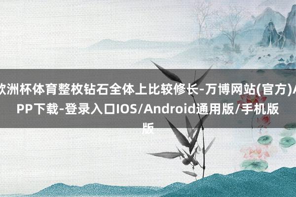欧洲杯体育整枚钻石全体上比较修长-万博网站(官方)APP下载-登录入口IOS/Android通用版/手机版