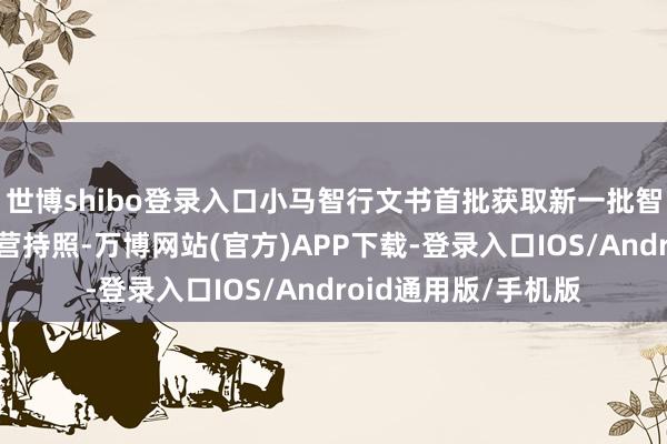 世博shibo登录入口小马智行文书首批获取新一批智能网联汽车示范运营持照-万博网站(官方)APP下载-登录入口IOS/Android通用版/手机版