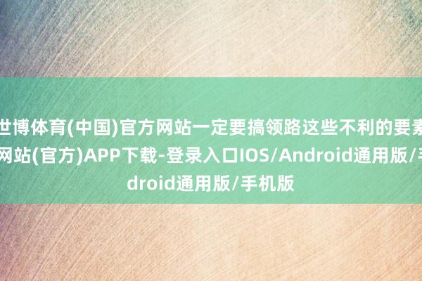 世博体育(中国)官方网站一定要搞领路这些不利的要素-万博网站(官方)APP下载-登录入口IOS/Android通用版/手机版