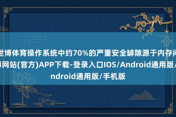 世博体育操作系统中约70%的严重安全罅隙源于内存问题-万博网站(官方)APP下载-登录入口IOS/Android通用版/手机版