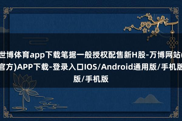 世博体育app下载笔据一般授权配售新H股-万博网站(官方)APP下载-登录入口IOS/Android通用版/手机版