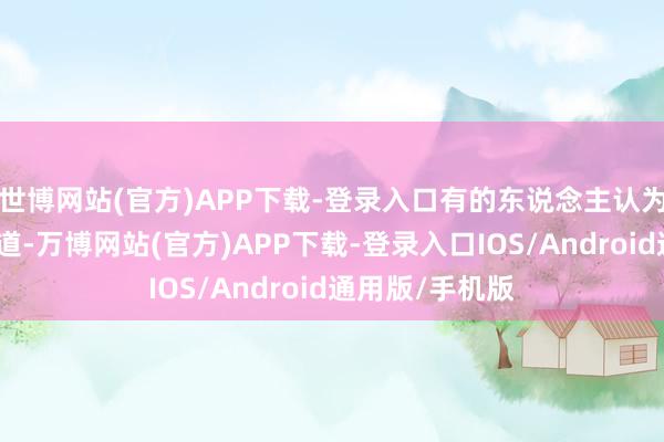 世博网站(官方)APP下载-登录入口有的东说念主认为温暖包涵是要道-万博网站(官方)APP下载-登录入口IOS/Android通用版/手机版