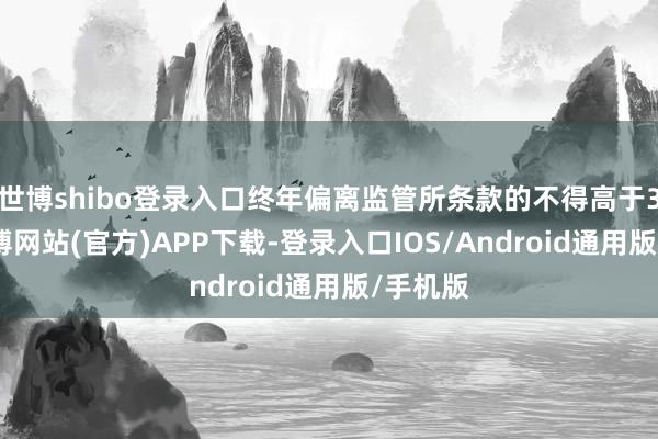 世博shibo登录入口终年偏离监管所条款的不得高于35%-万博网站(官方)APP下载-登录入口IOS/Android通用版/手机版