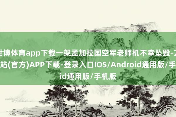世博体育app下载一架孟加拉国空军老师机不幸坠毁-万博网站(官方)APP下载-登录入口IOS/Android通用版/手机版