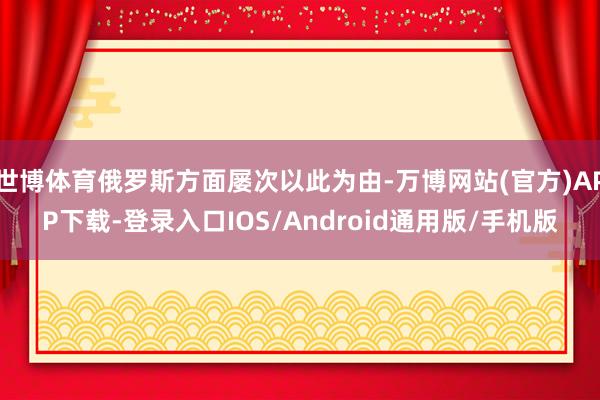 世博体育俄罗斯方面屡次以此为由-万博网站(官方)APP下载-登录入口IOS/Android通用版/手机版