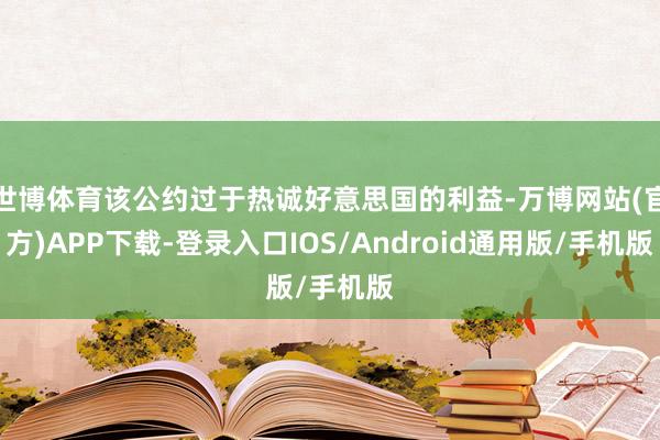 世博体育该公约过于热诚好意思国的利益-万博网站(官方)APP下载-登录入口IOS/Android通用版/手机版